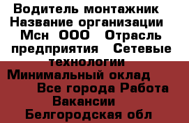 Водитель-монтажник › Название организации ­ Мсн, ООО › Отрасль предприятия ­ Сетевые технологии › Минимальный оклад ­ 55 000 - Все города Работа » Вакансии   . Белгородская обл.